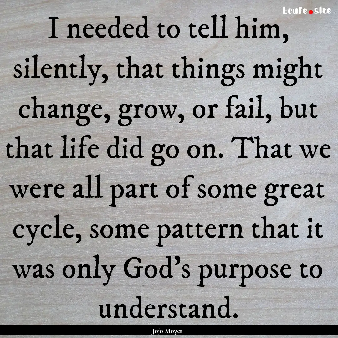 I needed to tell him, silently, that things.... : Quote by Jojo Moyes