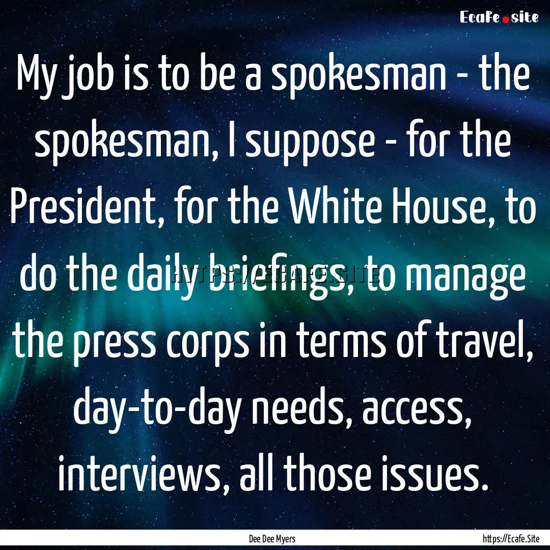 My job is to be a spokesman - the spokesman,.... : Quote by Dee Dee Myers