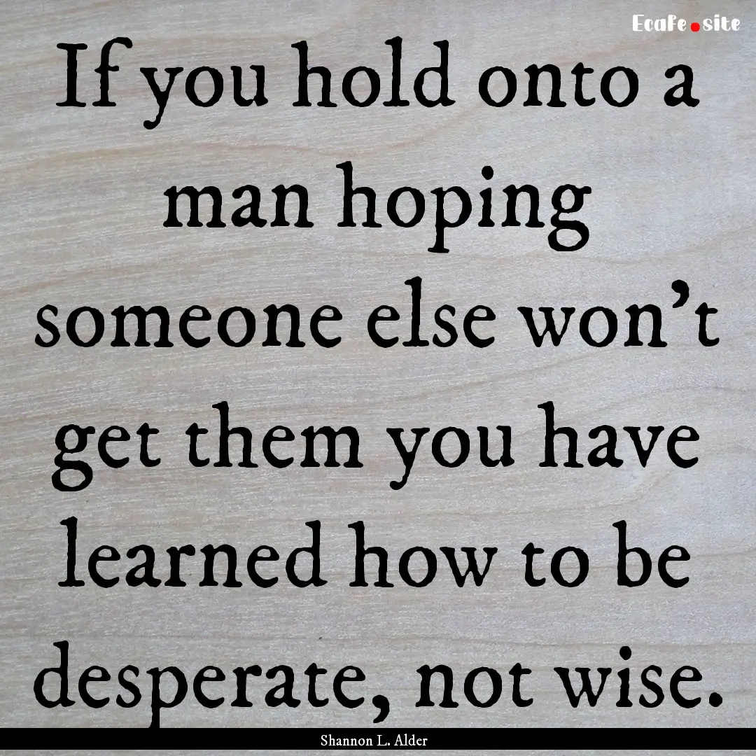 If you hold onto a man hoping someone else.... : Quote by Shannon L. Alder