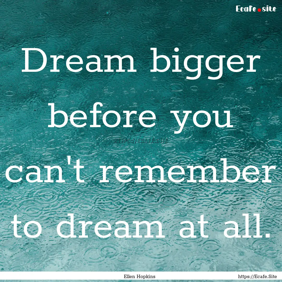 Dream bigger before you can't remember to.... : Quote by Ellen Hopkins