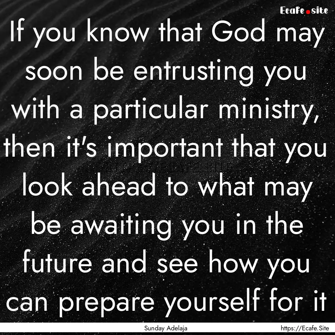 If you know that God may soon be entrusting.... : Quote by Sunday Adelaja