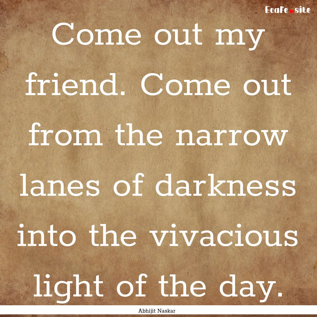 Come out my friend. Come out from the narrow.... : Quote by Abhijit Naskar