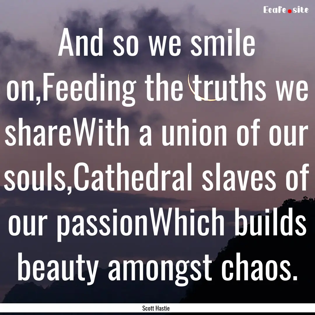 And so we smile on,Feeding the truths we.... : Quote by Scott Hastie