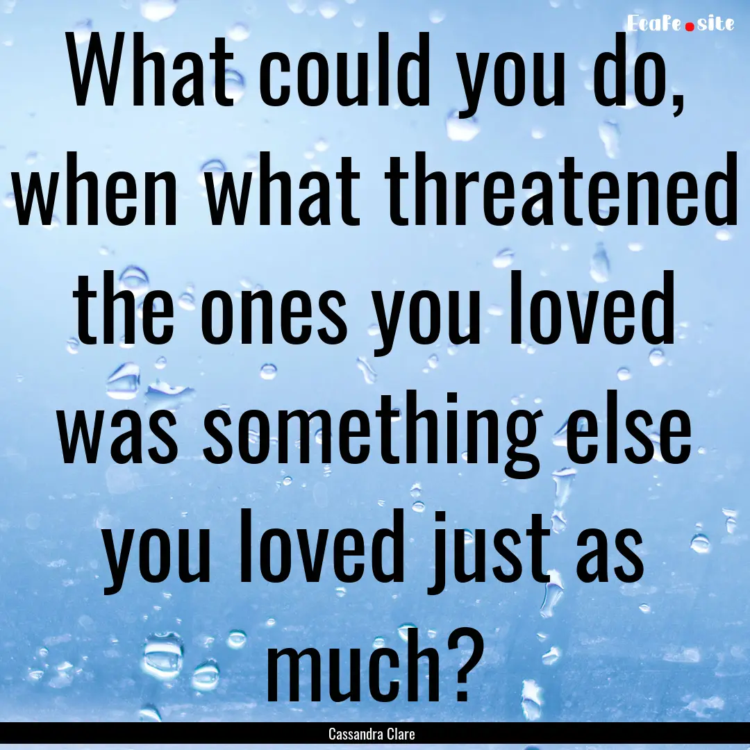 What could you do, when what threatened the.... : Quote by Cassandra Clare