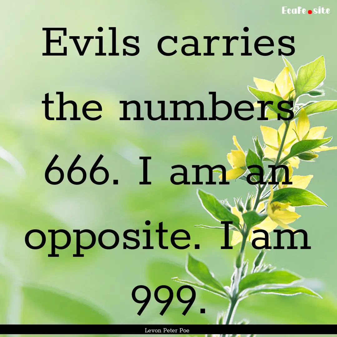 Evils carries the numbers 666. I am an opposite..... : Quote by Levon Peter Poe