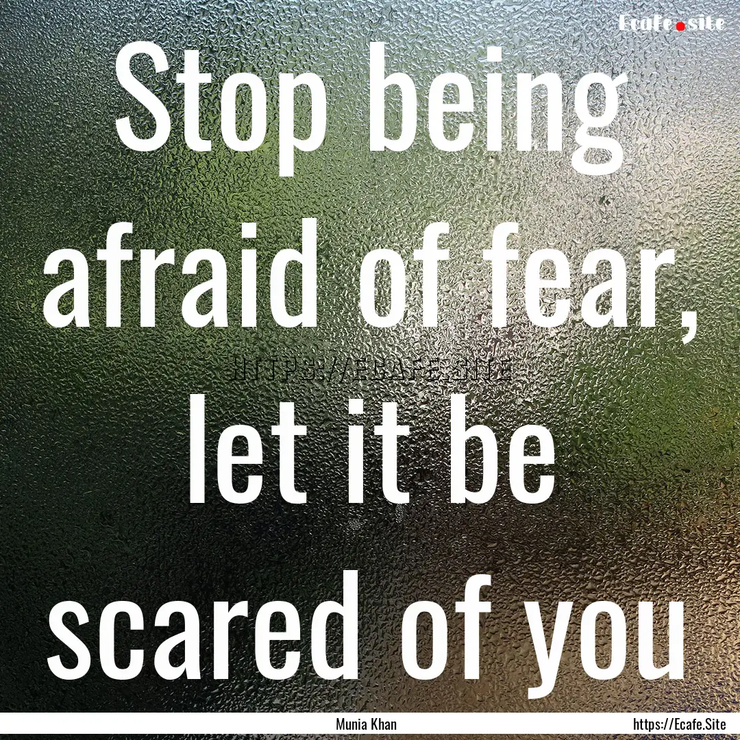 Stop being afraid of fear, let it be scared.... : Quote by Munia Khan