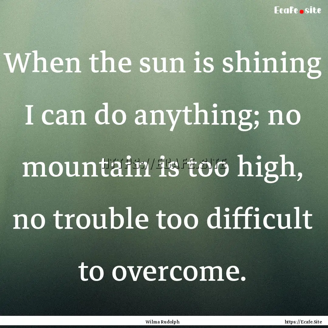 When the sun is shining I can do anything;.... : Quote by Wilma Rudolph