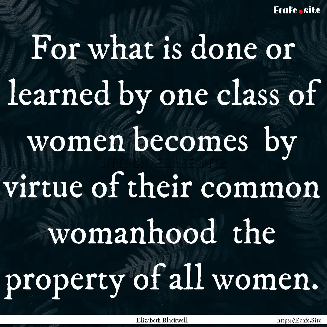 For what is done or learned by one class.... : Quote by Elizabeth Blackwell