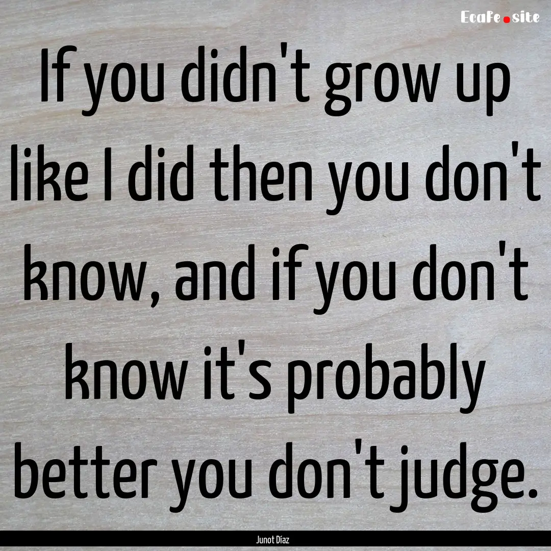 If you didn't grow up like I did then you.... : Quote by Junot Díaz