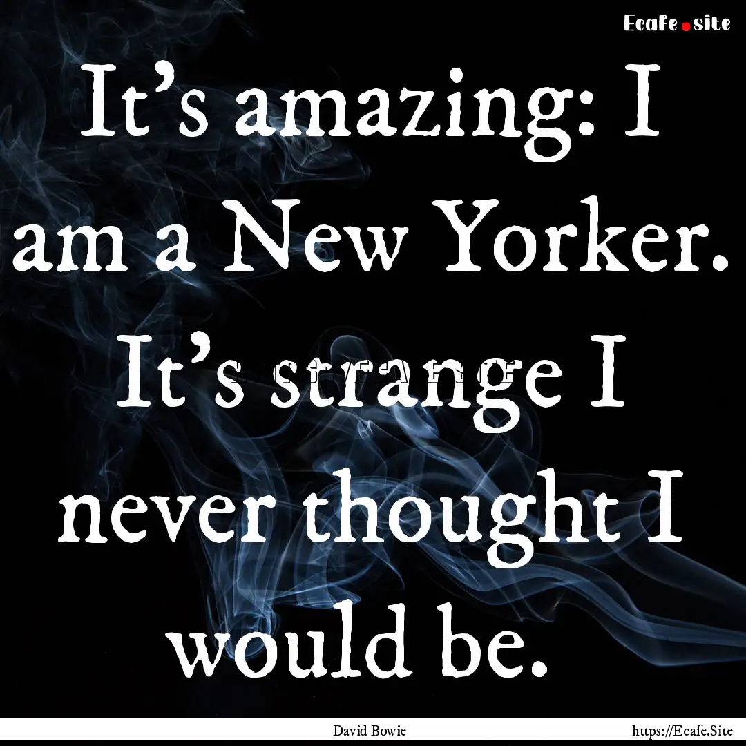 It's amazing: I am a New Yorker. It's strange.... : Quote by David Bowie