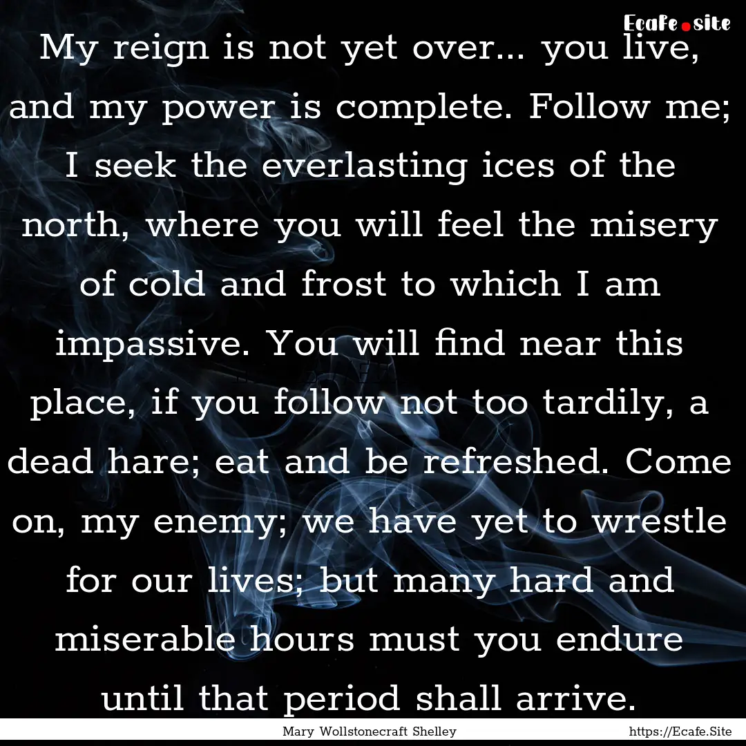 My reign is not yet over... you live, and.... : Quote by Mary Wollstonecraft Shelley