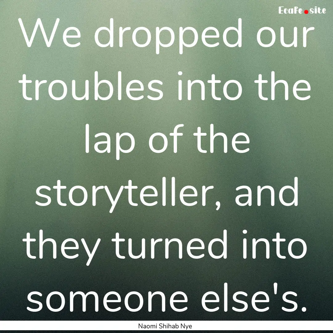 We dropped our troubles into the lap of the.... : Quote by Naomi Shihab Nye