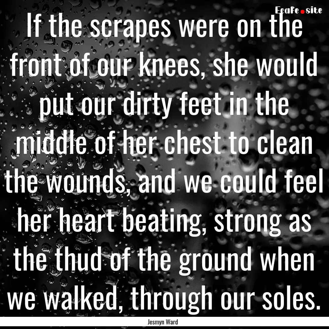 If the scrapes were on the front of our knees,.... : Quote by Jesmyn Ward