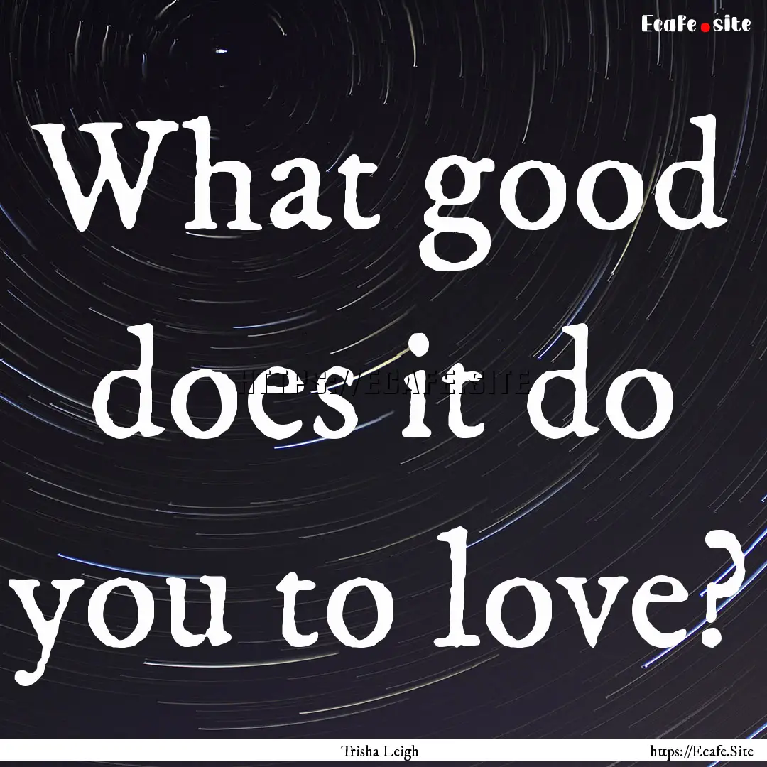 What good does it do you to love? : Quote by Trisha Leigh