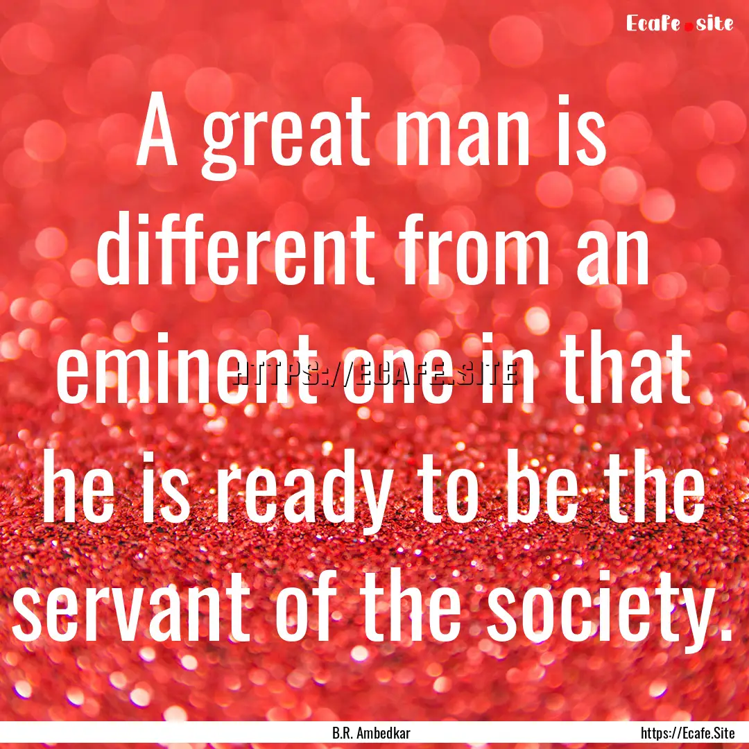 A great man is different from an eminent.... : Quote by B.R. Ambedkar