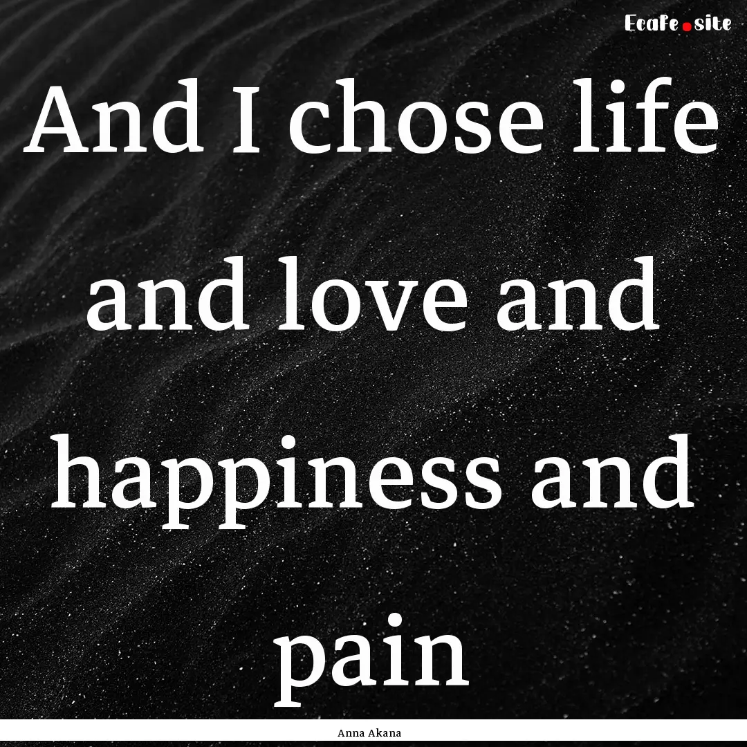 And I chose life and love and happiness and.... : Quote by Anna Akana