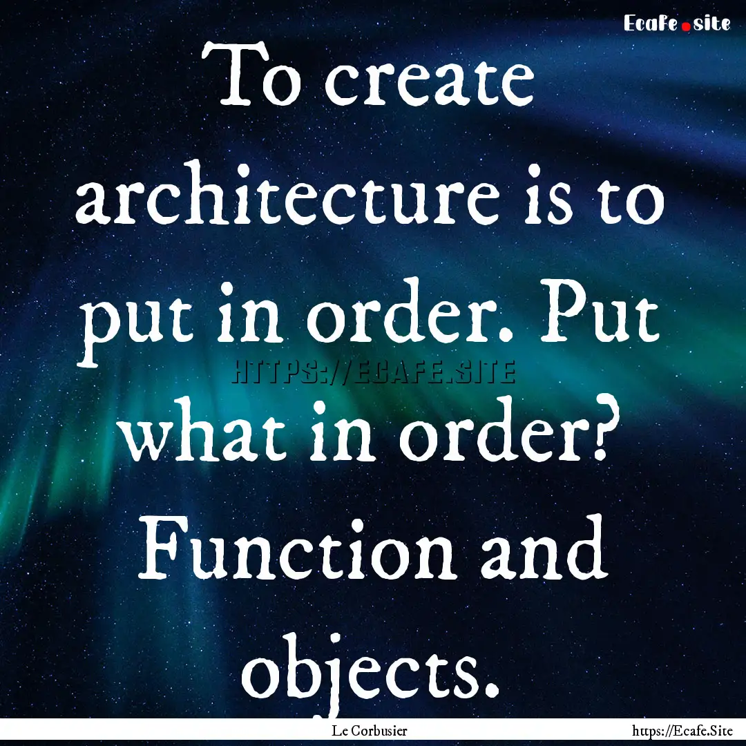 To create architecture is to put in order..... : Quote by Le Corbusier