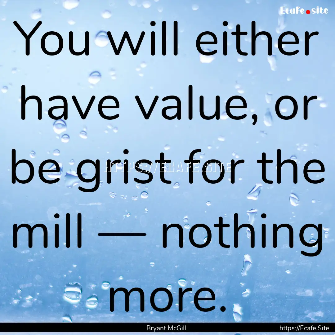 You will either have value, or be grist for.... : Quote by Bryant McGill