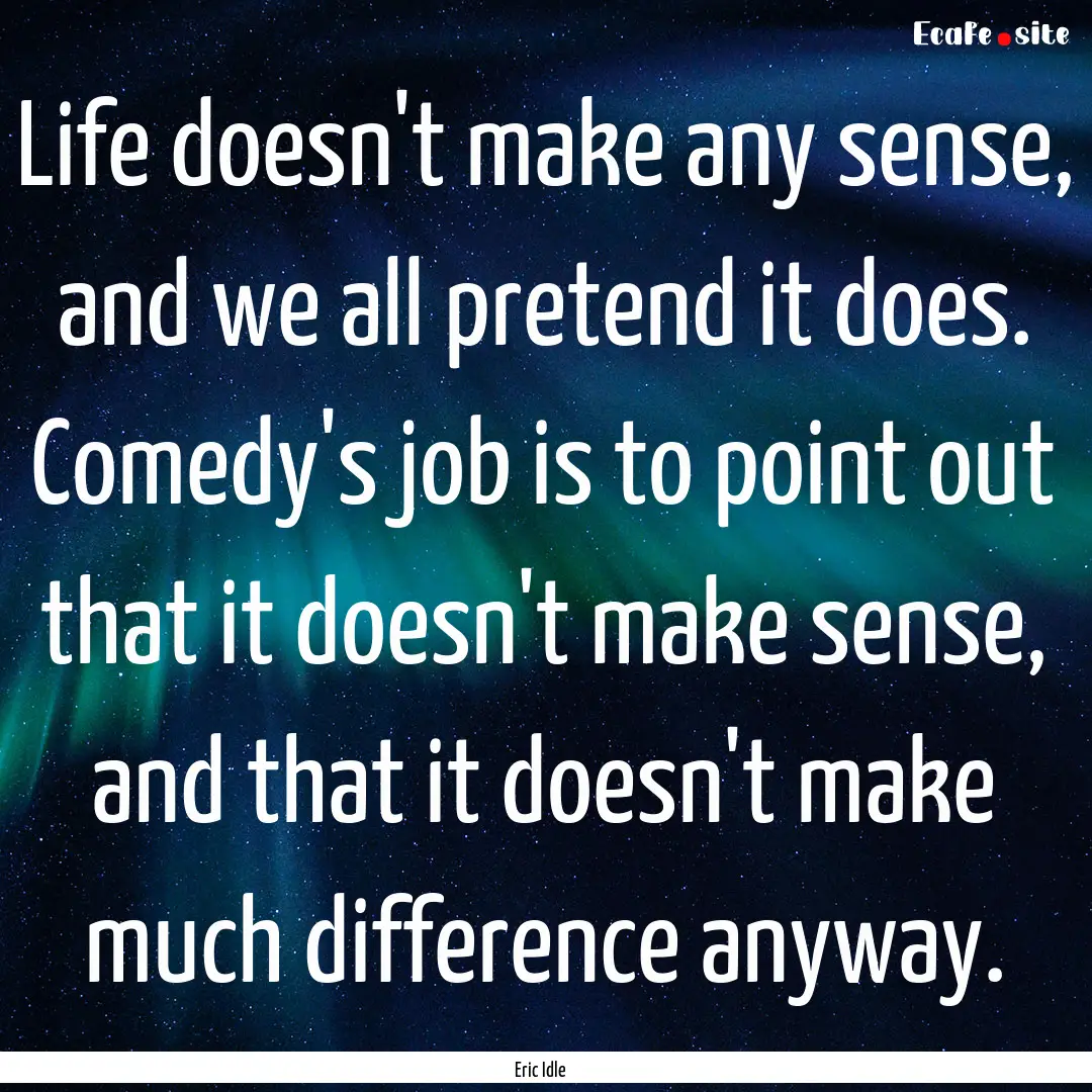 Life doesn't make any sense, and we all pretend.... : Quote by Eric Idle