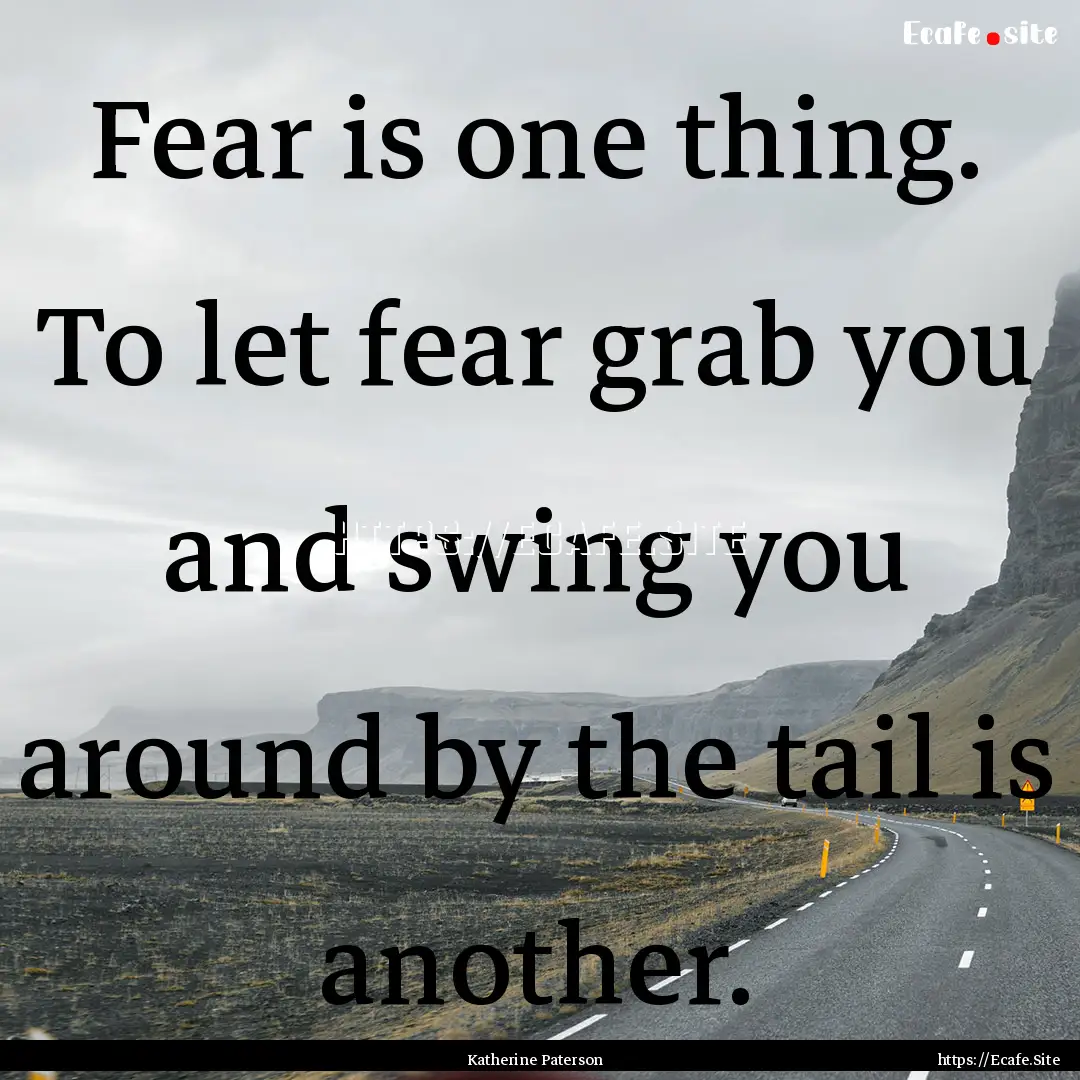 Fear is one thing. To let fear grab you and.... : Quote by Katherine Paterson