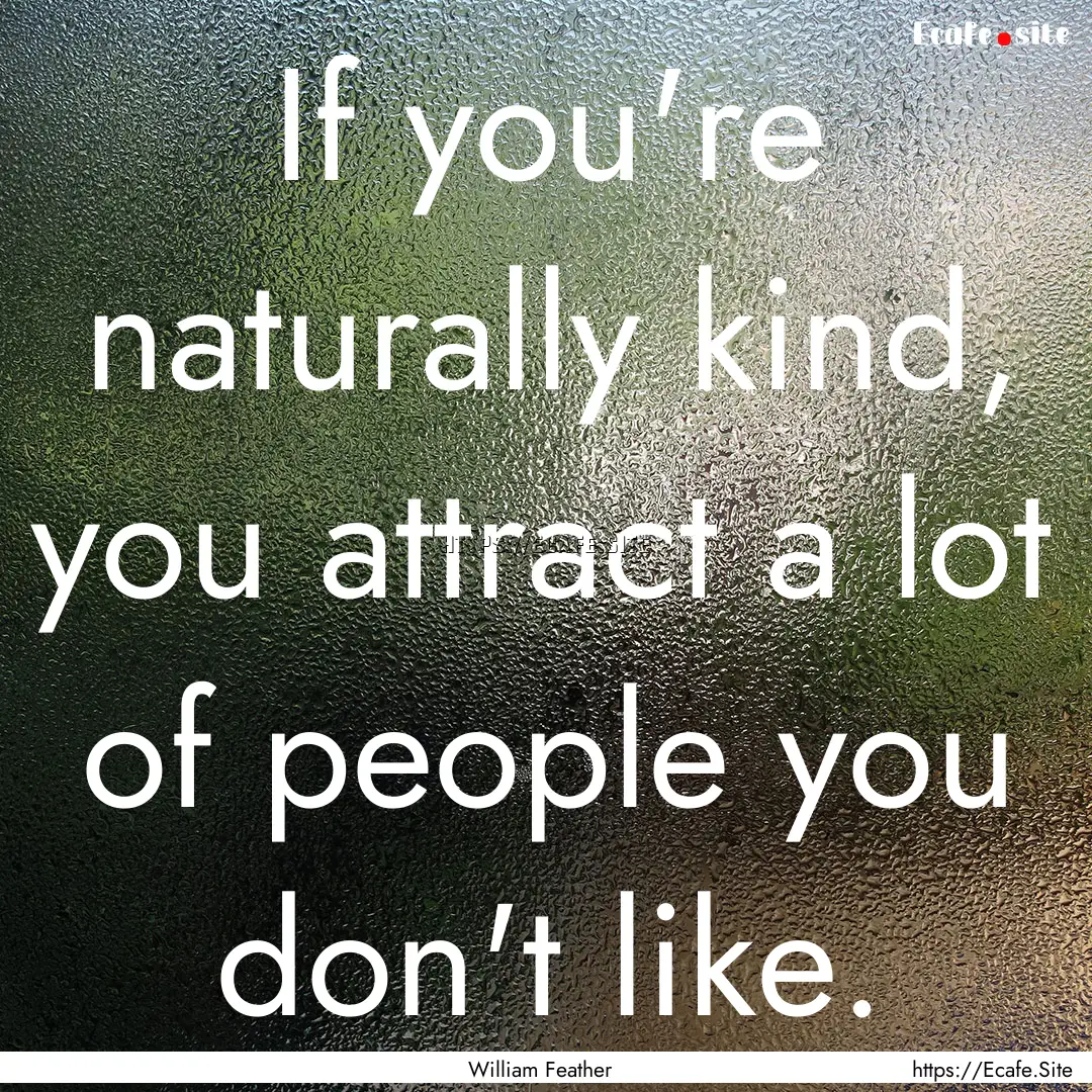 If you're naturally kind, you attract a lot.... : Quote by William Feather