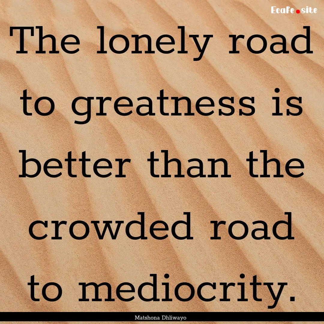 The lonely road to greatness is better than.... : Quote by Matshona Dhliwayo