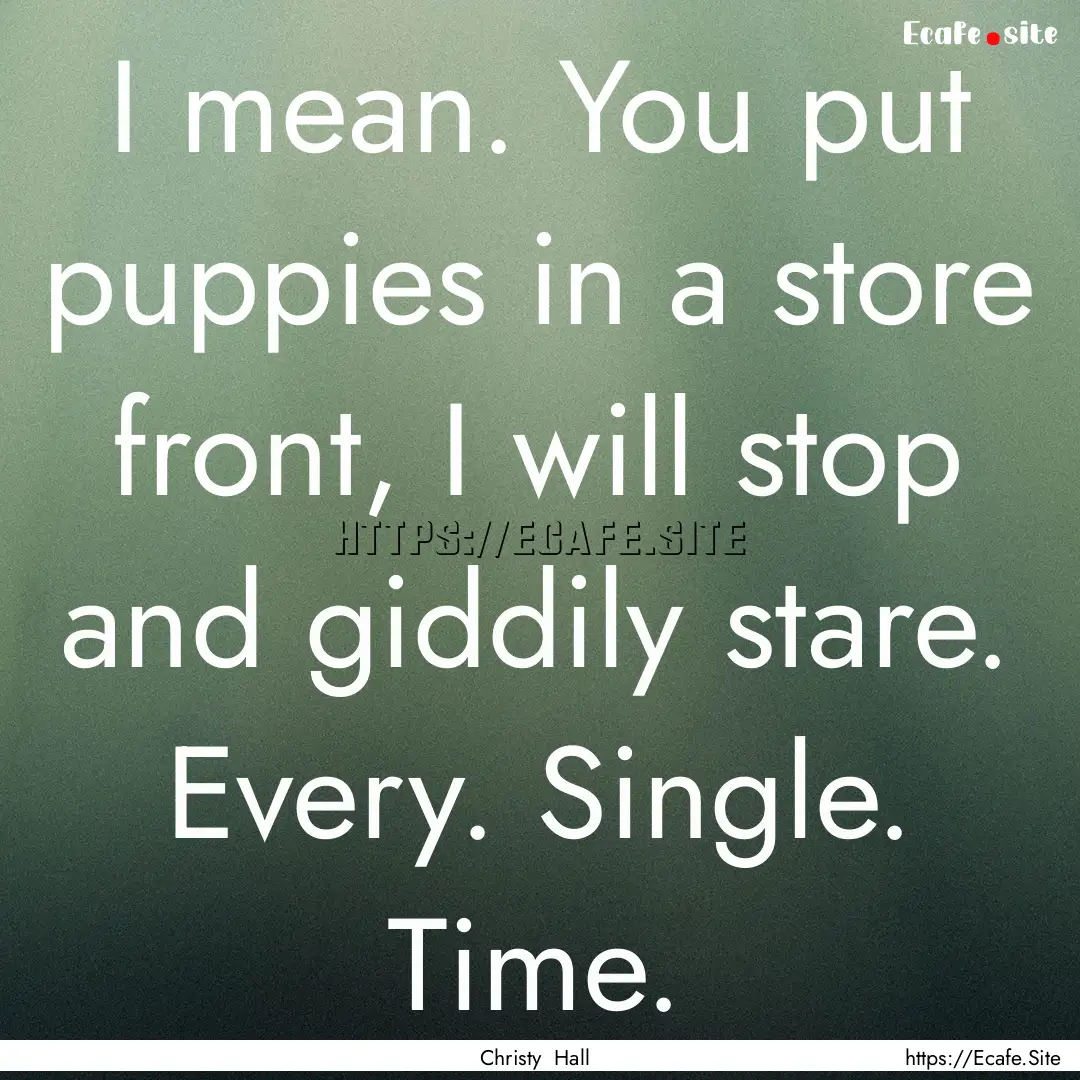 I mean. You put puppies in a store front,.... : Quote by Christy Hall