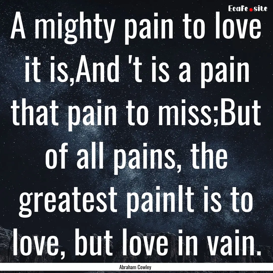 A mighty pain to love it is,And 't is a pain.... : Quote by Abraham Cowley