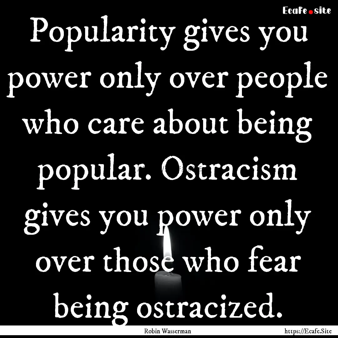 Popularity gives you power only over people.... : Quote by Robin Wasserman