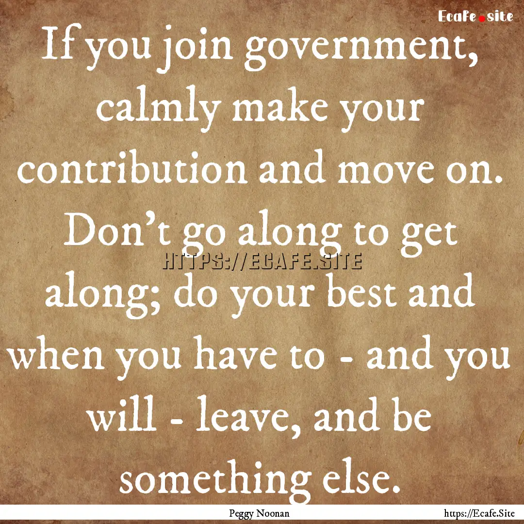 If you join government, calmly make your.... : Quote by Peggy Noonan