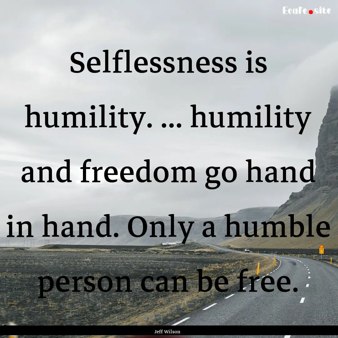 Selflessness is humility. ... humility and.... : Quote by Jeff Wilson