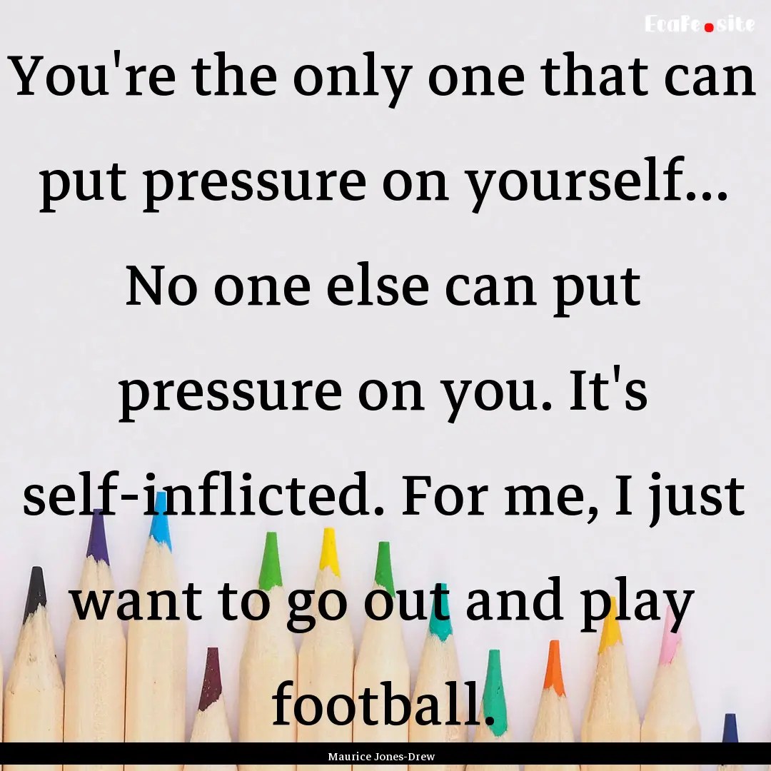 You're the only one that can put pressure.... : Quote by Maurice Jones-Drew