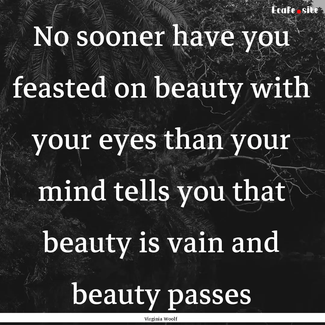 No sooner have you feasted on beauty with.... : Quote by Virginia Woolf