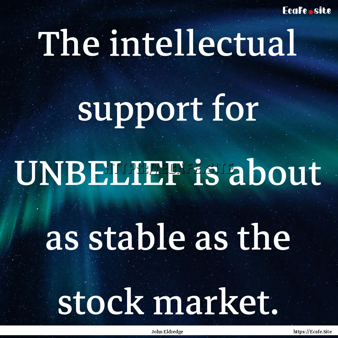 The intellectual support for UNBELIEF is.... : Quote by John Eldredge