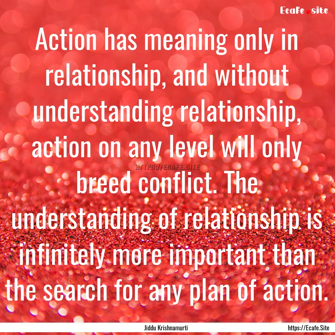 Action has meaning only in relationship,.... : Quote by Jiddu Krishnamurti