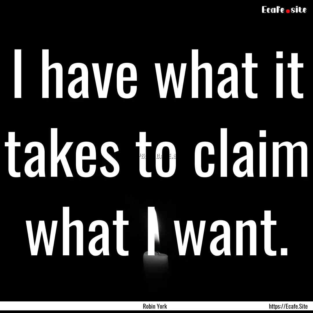 I have what it takes to claim what I want..... : Quote by Robin York