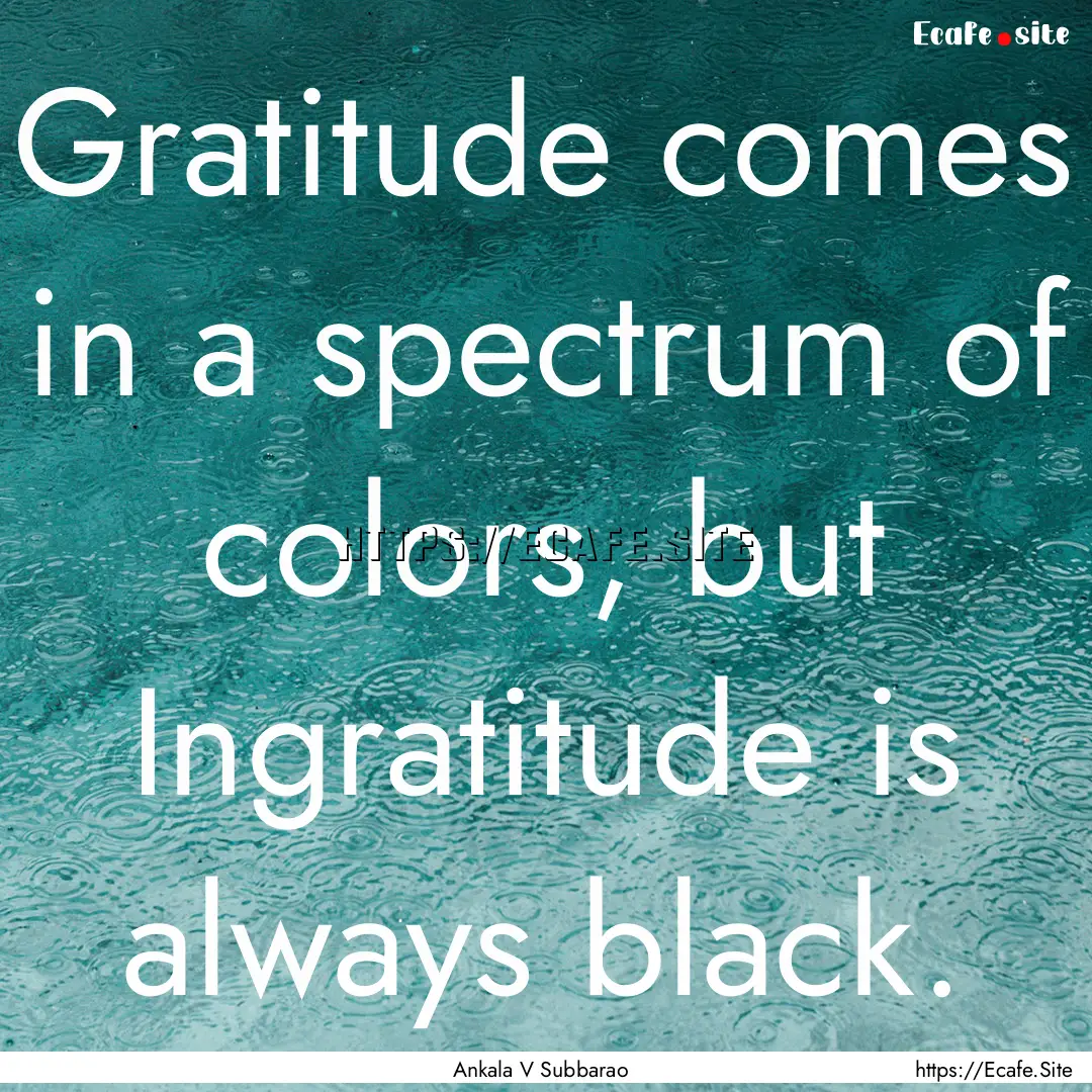 Gratitude comes in a spectrum of colors,.... : Quote by Ankala V Subbarao