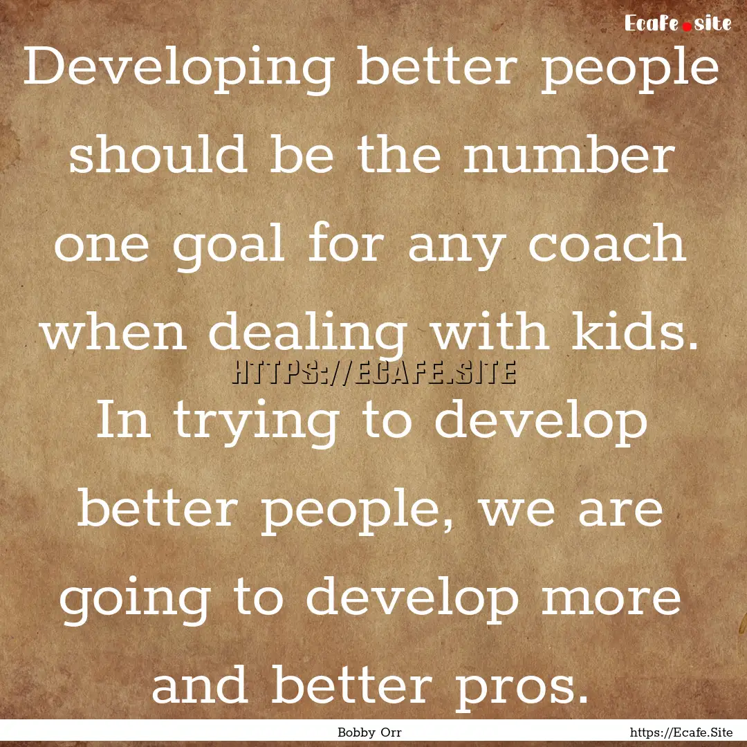 Developing better people should be the number.... : Quote by Bobby Orr