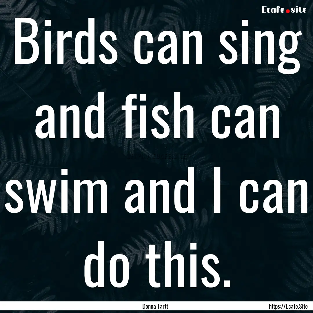 Birds can sing and fish can swim and I can.... : Quote by Donna Tartt