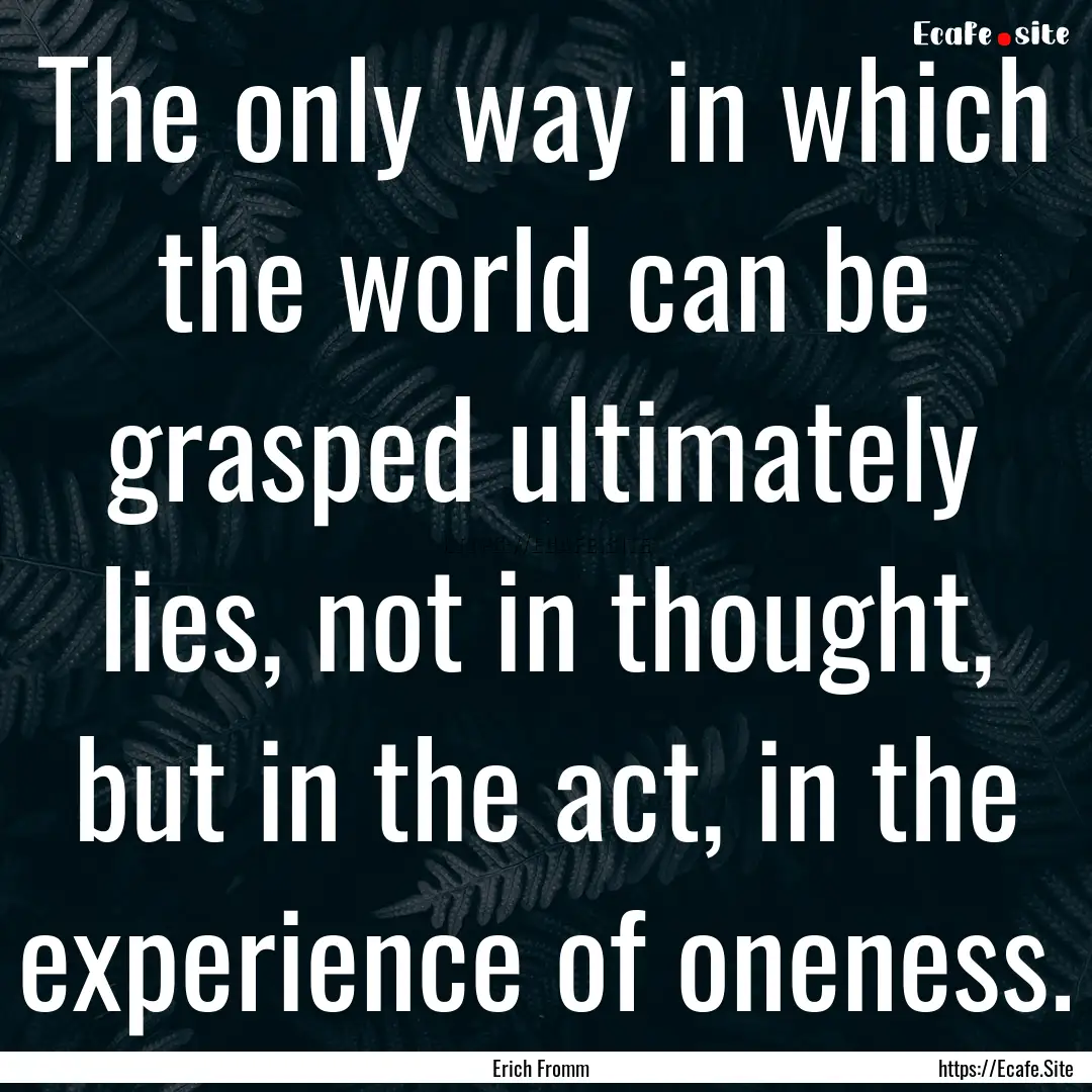 The only way in which the world can be grasped.... : Quote by Erich Fromm