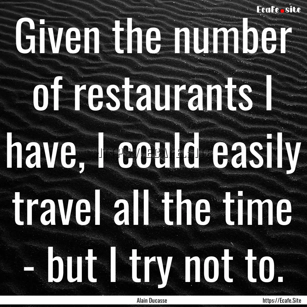 Given the number of restaurants I have, I.... : Quote by Alain Ducasse