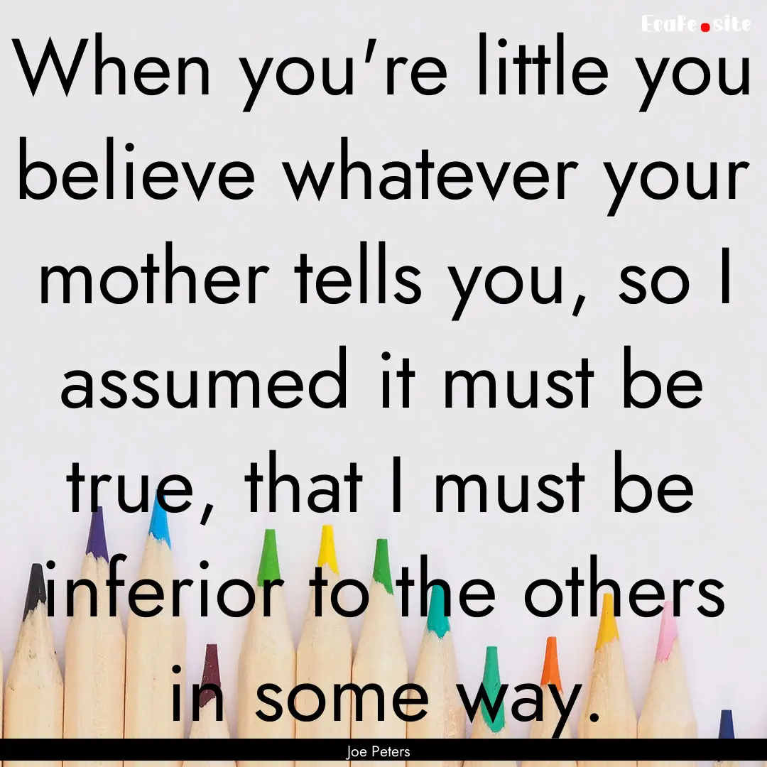 When you're little you believe whatever your.... : Quote by Joe Peters