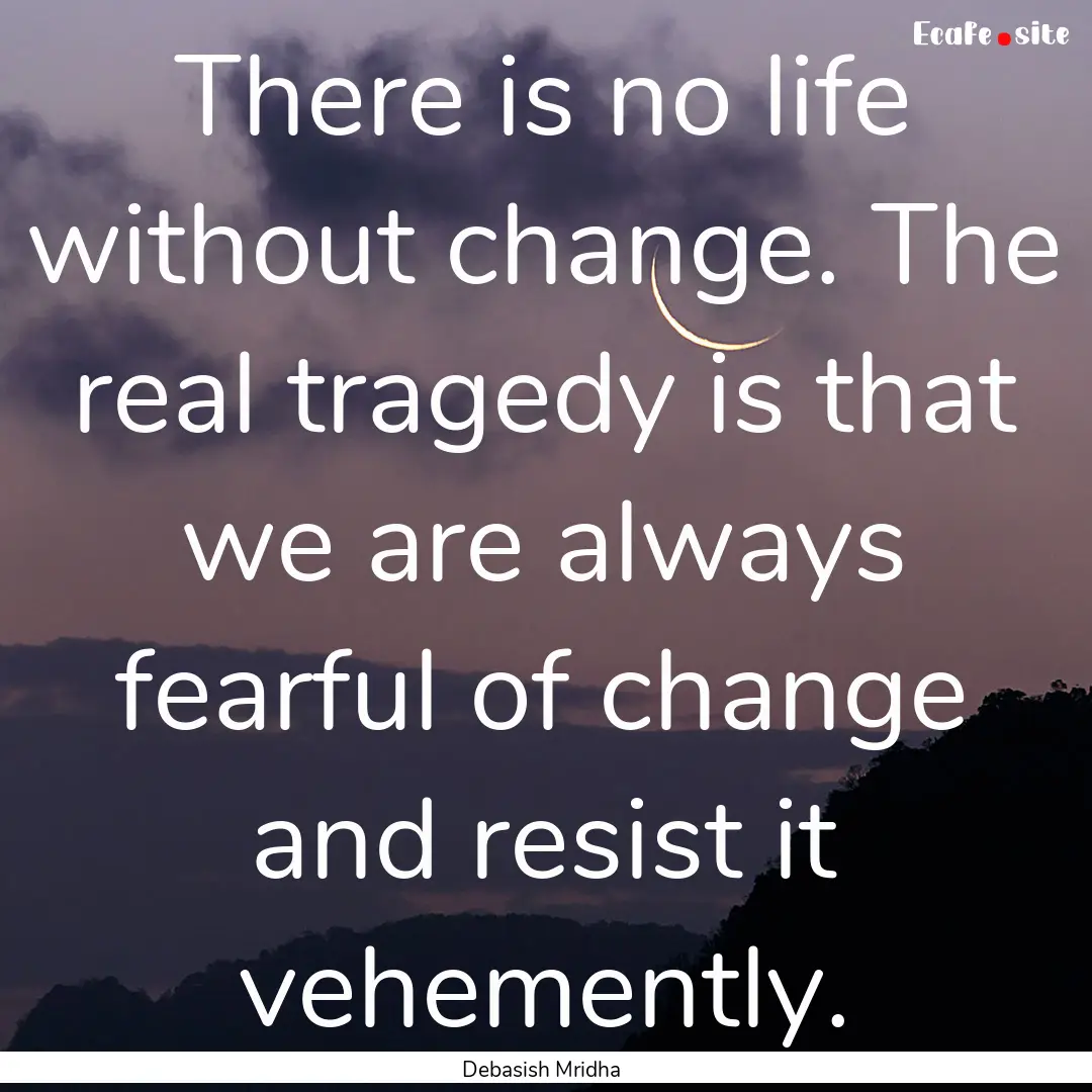 There is no life without change. The real.... : Quote by Debasish Mridha