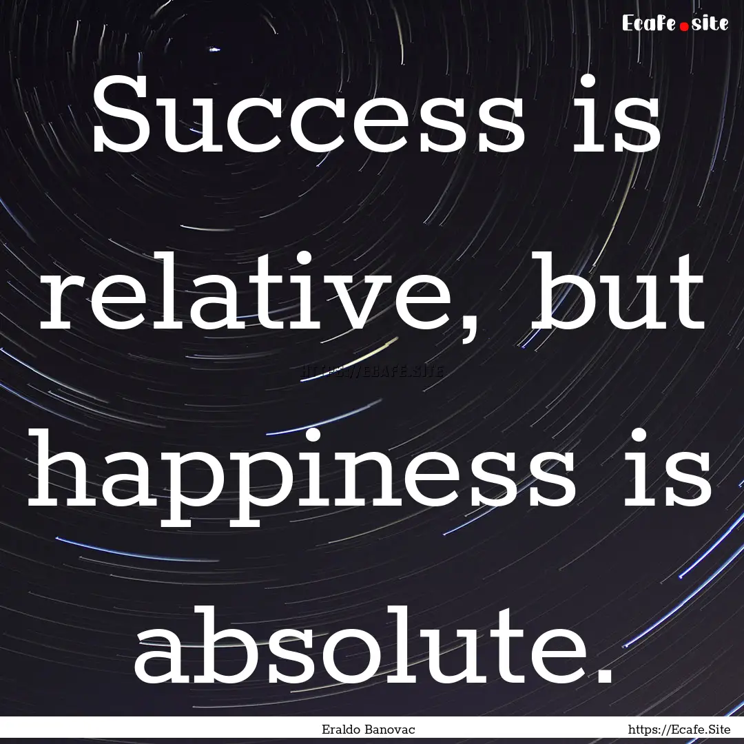 Success is relative, but happiness is absolute..... : Quote by Eraldo Banovac