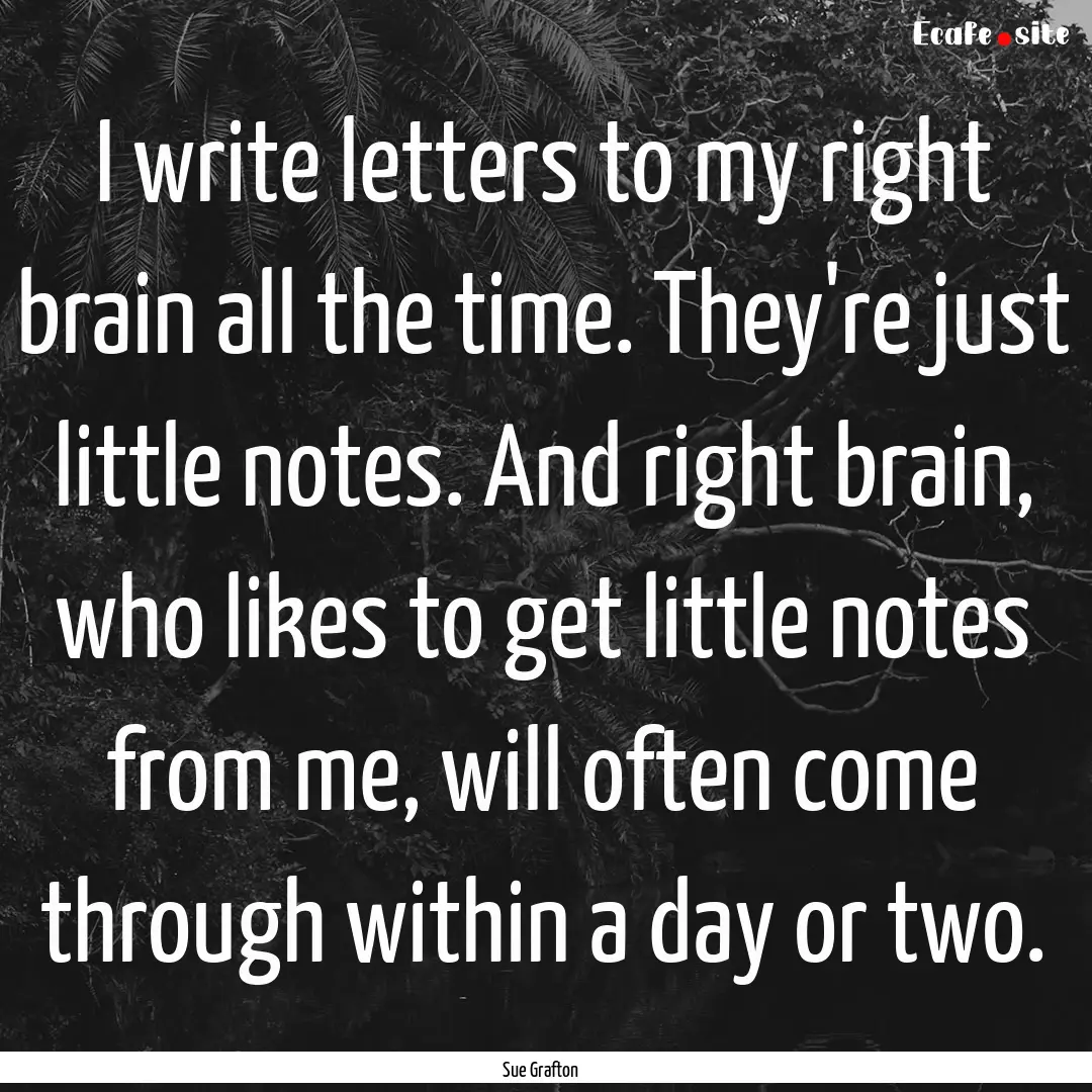 I write letters to my right brain all the.... : Quote by Sue Grafton