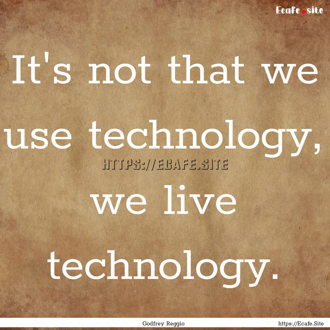 It's not that we use technology, we live.... : Quote by Godfrey Reggio