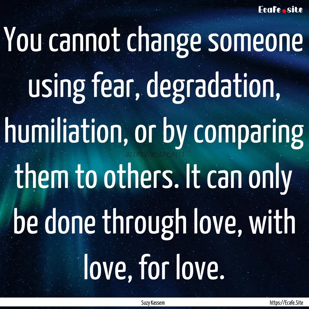 You cannot change someone using fear, degradation,.... : Quote by Suzy Kassem