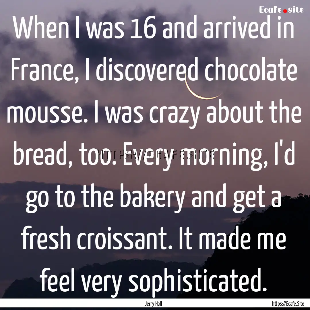 When I was 16 and arrived in France, I discovered.... : Quote by Jerry Hall