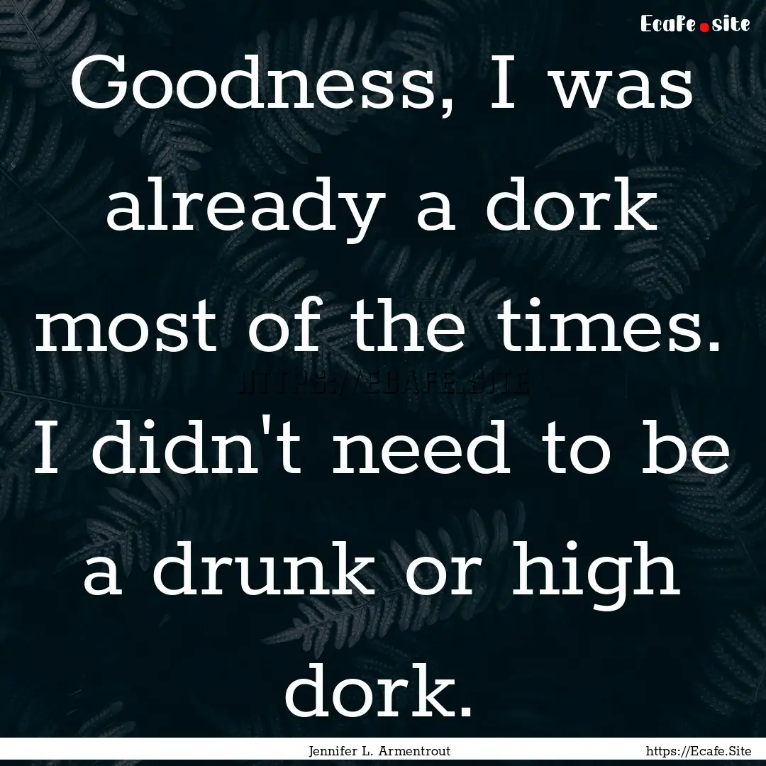 Goodness, I was already a dork most of the.... : Quote by Jennifer L. Armentrout