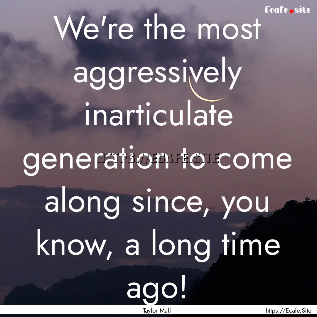 We're the most aggressively inarticulate.... : Quote by Taylor Mali